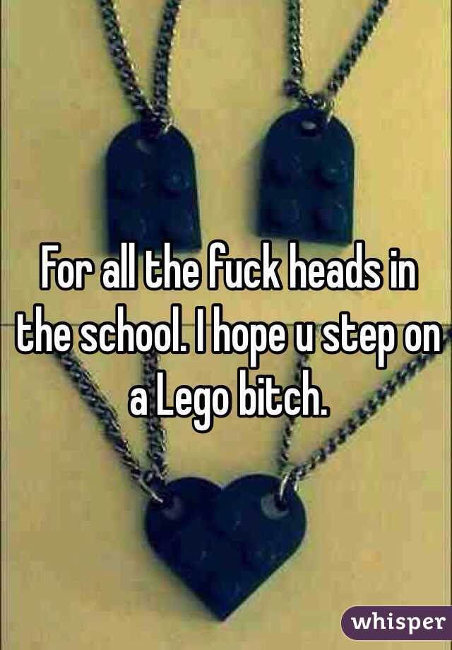 For all the fuck heads in the school. I hope u step on a Lego bitch.