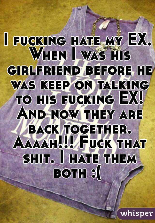 I fucking hate my EX. When I was his girlfriend before he was keep on talking to his fucking EX! And now they are back together. Aaaah!!! Fuck that shit. I hate them both :( 