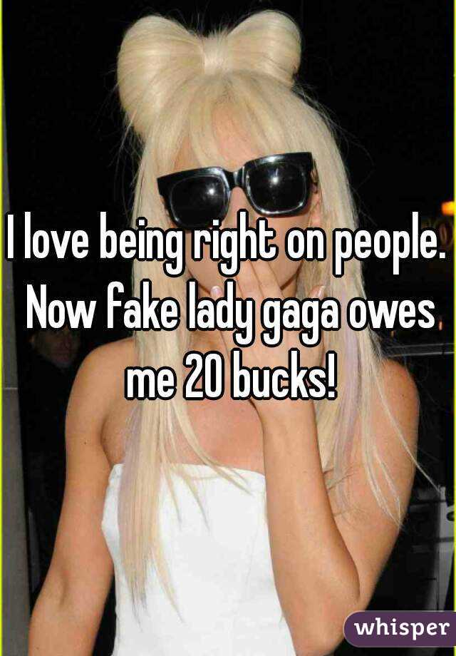 I love being right on people. Now fake lady gaga owes me 20 bucks!