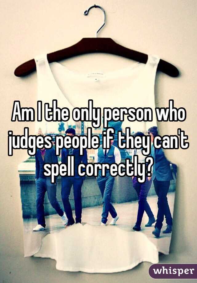 Am I the only person who judges people if they can't spell correctly? 