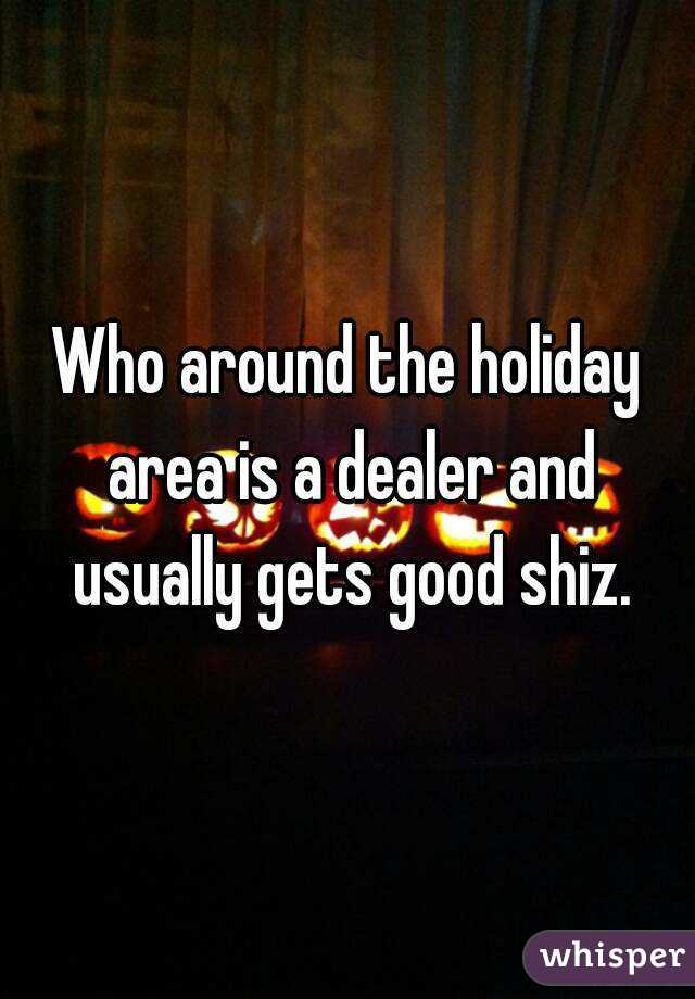 Who around the holiday area is a dealer and usually gets good shiz.