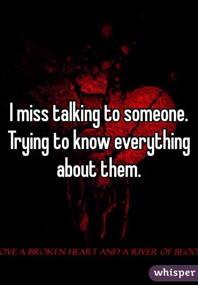 I miss talking to someone. Trying to know everything about them. 