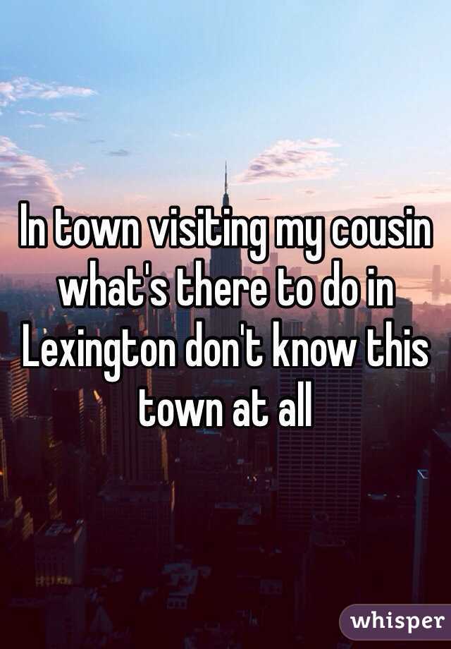 In town visiting my cousin what's there to do in Lexington don't know this town at all 