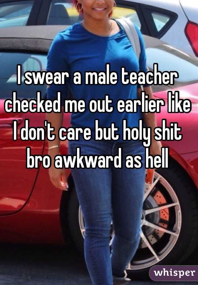 I swear a male teacher checked me out earlier like I don't care but holy shit bro awkward as hell 