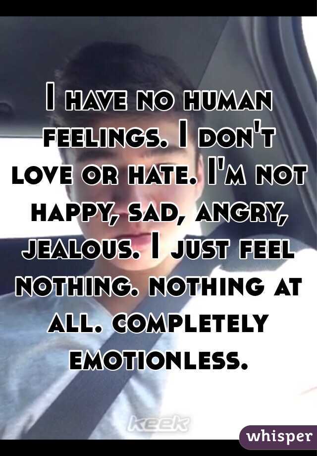 I have no human feelings. I don't love or hate. I'm not happy, sad, angry, jealous. I just feel nothing. nothing at all. completely emotionless. 