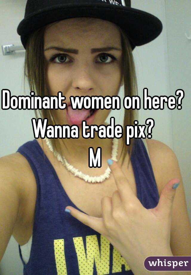 Dominant women on here? 
Wanna trade pix? 
M