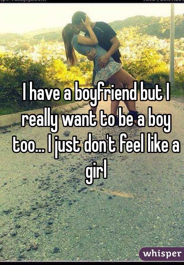 I have a boyfriend but I really want to be a boy too... I just don't feel like a girl