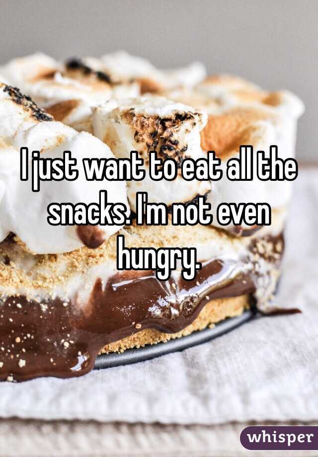I just want to eat all the snacks. I'm not even hungry.