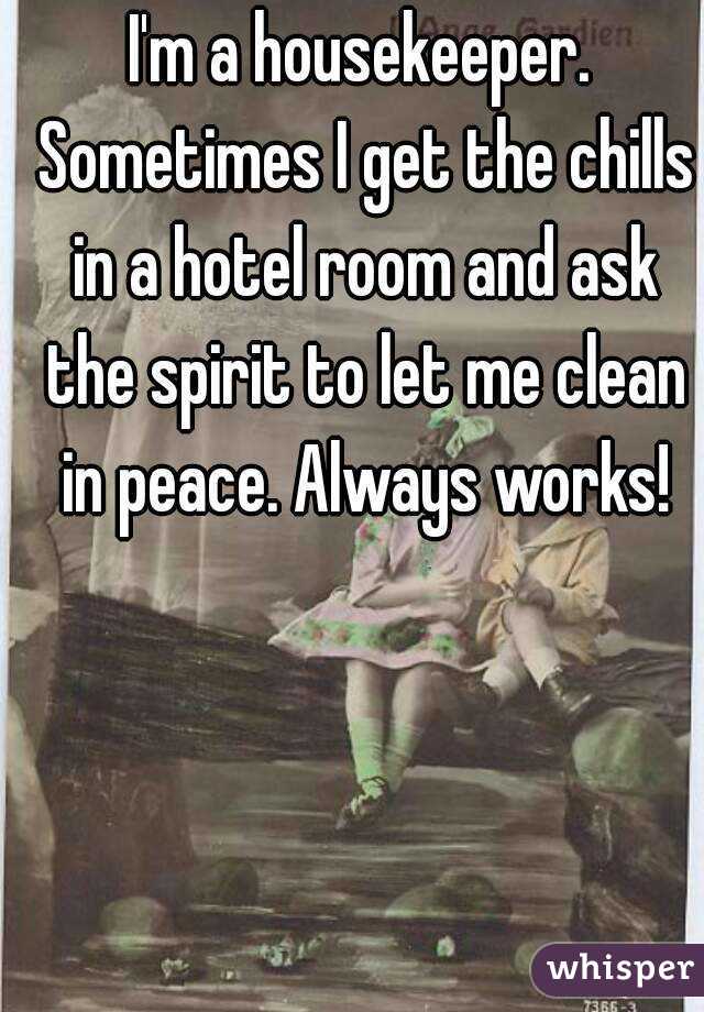 I'm a housekeeper. Sometimes I get the chills in a hotel room and ask the spirit to let me clean in peace. Always works!