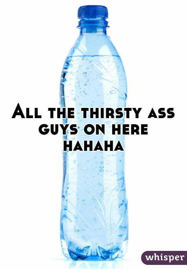 All the thirsty ass guys on here hahaha
