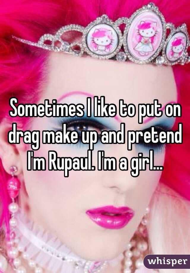Sometimes I like to put on drag make up and pretend I'm Rupaul. I'm a girl...