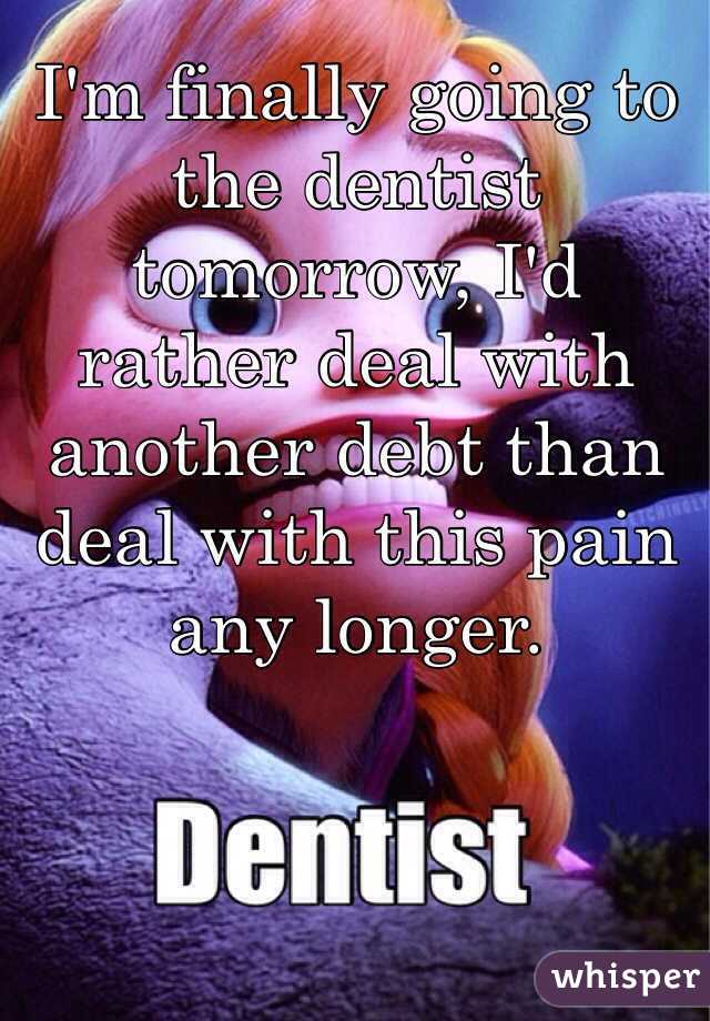 I'm finally going to the dentist tomorrow, I'd rather deal with another debt than deal with this pain any longer. 