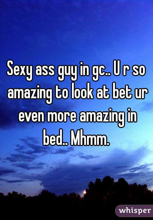 Sexy ass guy in gc.. U r so amazing to look at bet ur even more amazing in bed.. Mhmm. 