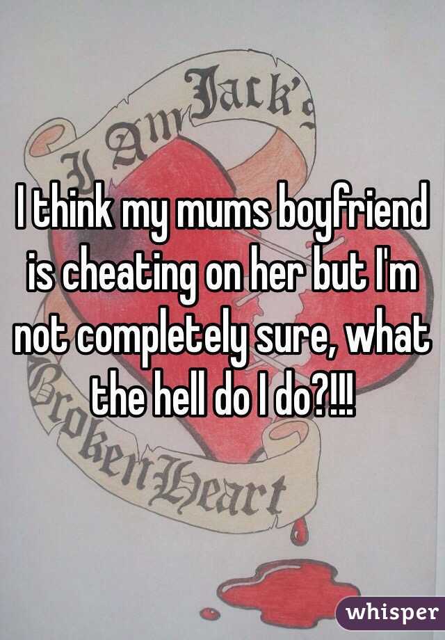 I think my mums boyfriend is cheating on her but I'm not completely sure, what the hell do I do?!!!