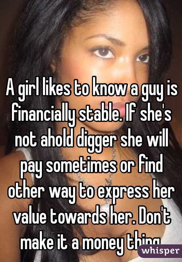 A girl likes to know a guy is financially stable. If she's not ahold digger she will pay sometimes or find other way to express her value towards her. Don't make it a money thing.