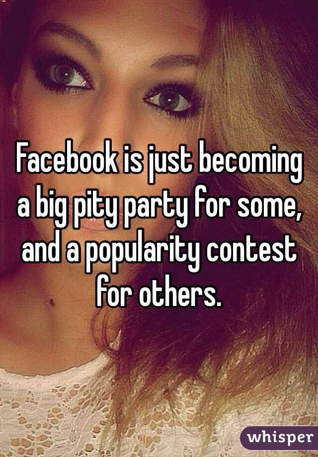 Facebook is just becoming a big pity party for some, and a popularity contest for others. 