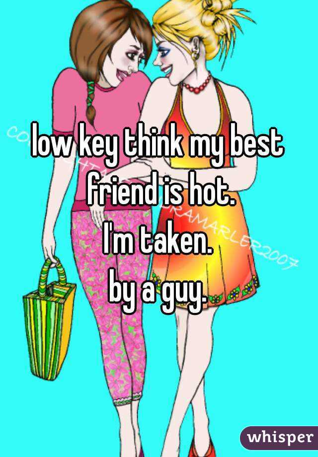 low key think my best friend is hot.
I'm taken.
by a guy.