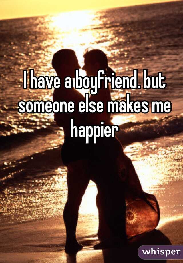 I have a boyfriend. but someone else makes me happier 