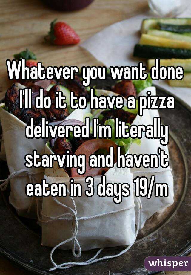 Whatever you want done I'll do it to have a pizza delivered I'm literally starving and haven't eaten in 3 days 19/m