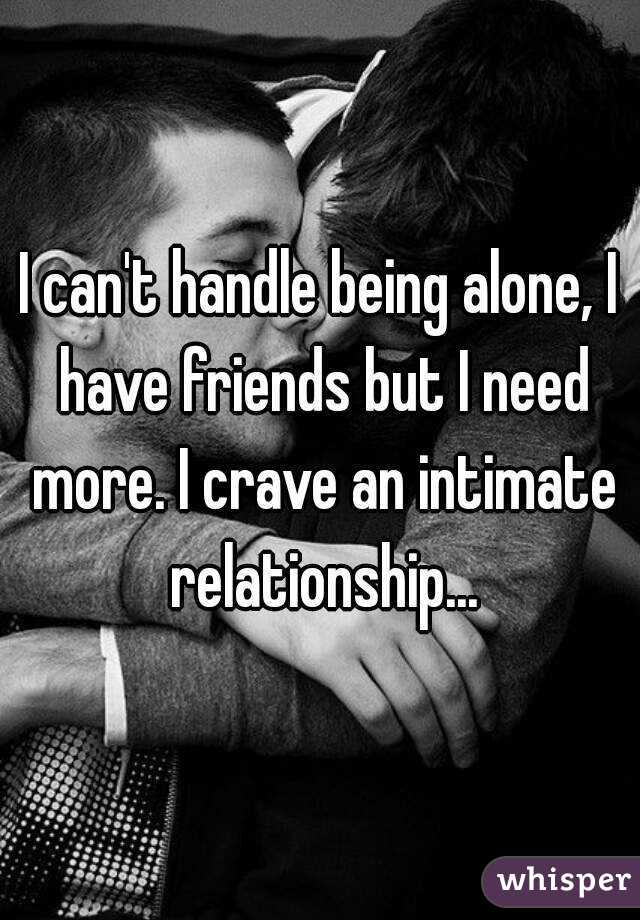 I can't handle being alone, I have friends but I need more. I crave an intimate relationship...