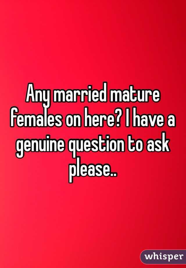 Any married mature females on here? I have a genuine question to ask please.. 