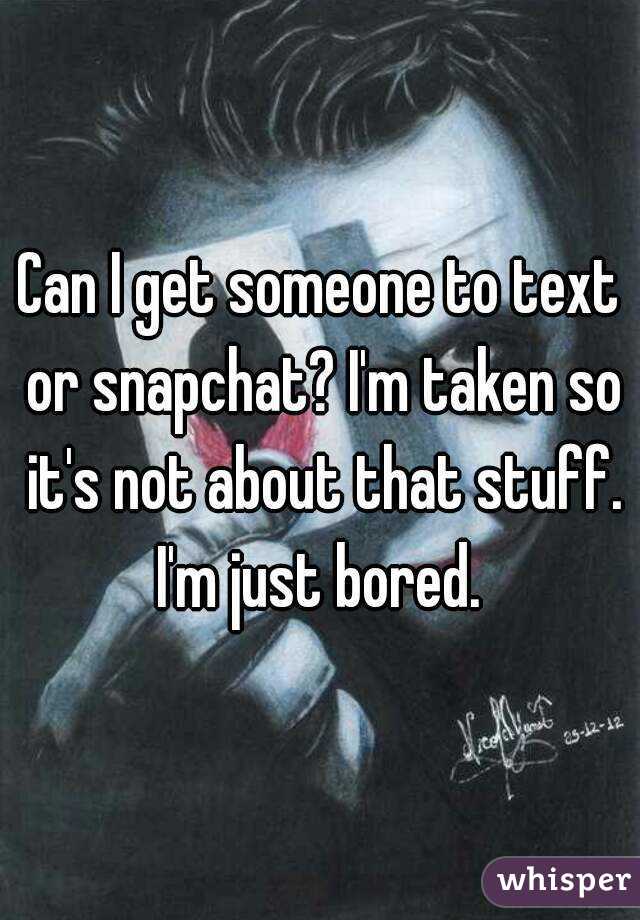 Can I get someone to text or snapchat? I'm taken so it's not about that stuff. I'm just bored. 