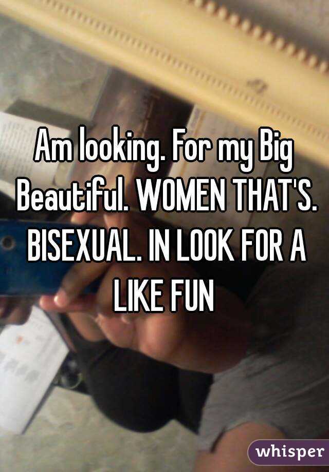 Am looking. For my Big Beautiful. WOMEN THAT'S. BISEXUAL. IN LOOK FOR A LIKE FUN 