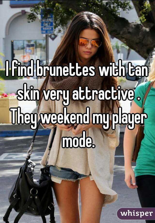 I find brunettes with tan skin very attractive . They weekend my player mode.