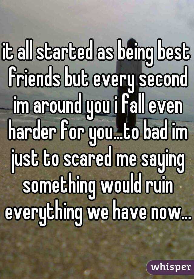 it all started as being best friends but every second im around you i fall even harder for you...to bad im just to scared me saying something would ruin everything we have now...