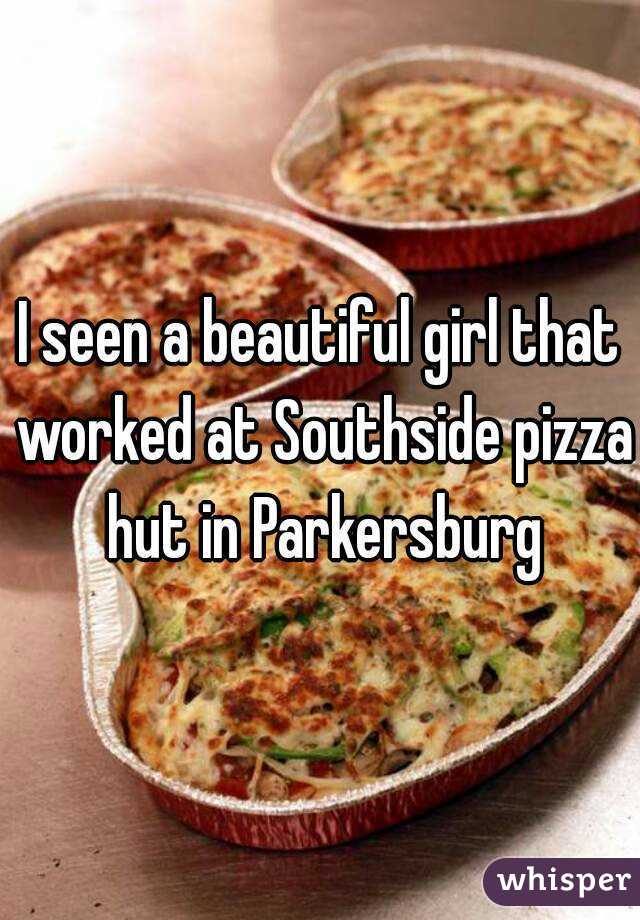 I seen a beautiful girl that worked at Southside pizza hut in Parkersburg