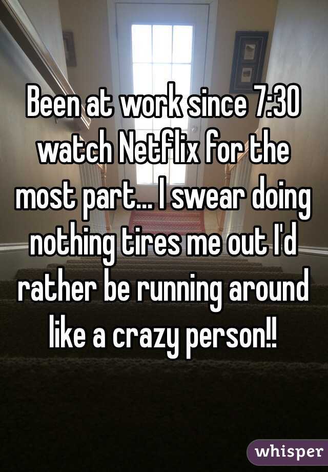 Been at work since 7:30 watch Netflix for the most part... I swear doing nothing tires me out I'd rather be running around like a crazy person!! 