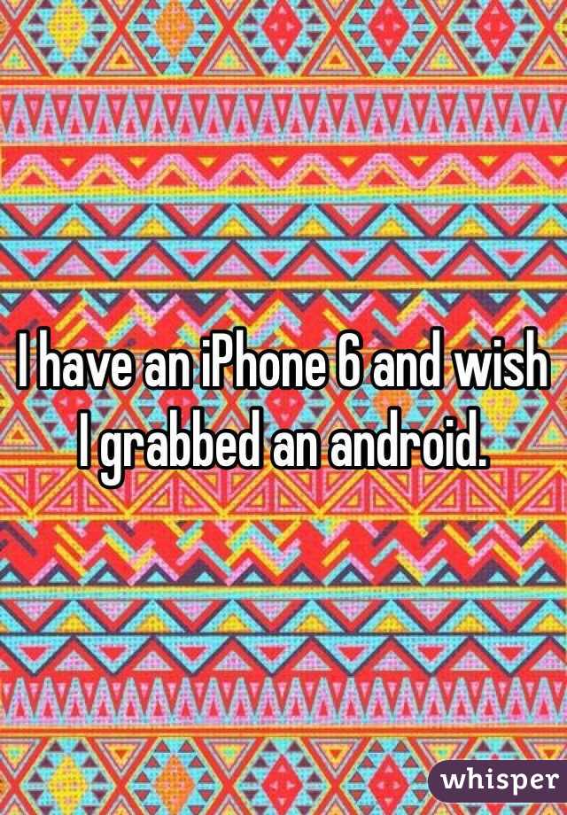 I have an iPhone 6 and wish I grabbed an android.