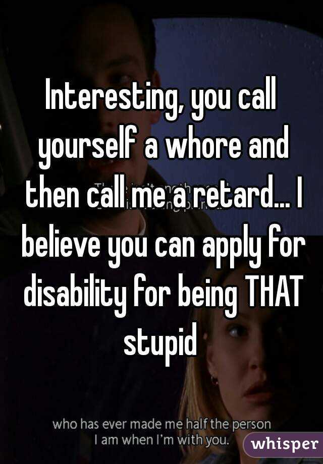 Interesting, you call yourself a whore and then call me a retard... I believe you can apply for disability for being THAT stupid 