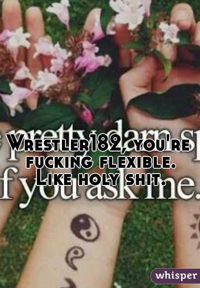 Wrestler182, you're fucking flexible. Like holy shit.