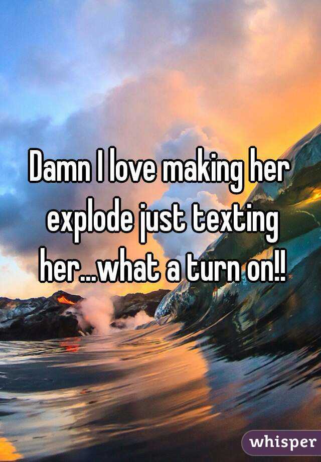 Damn I love making her explode just texting her...what a turn on!!