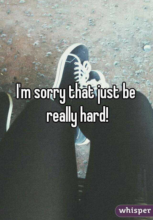 I'm sorry that just be really hard!