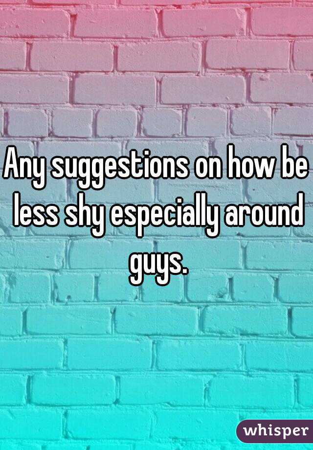 Any suggestions on how be less shy especially around guys.