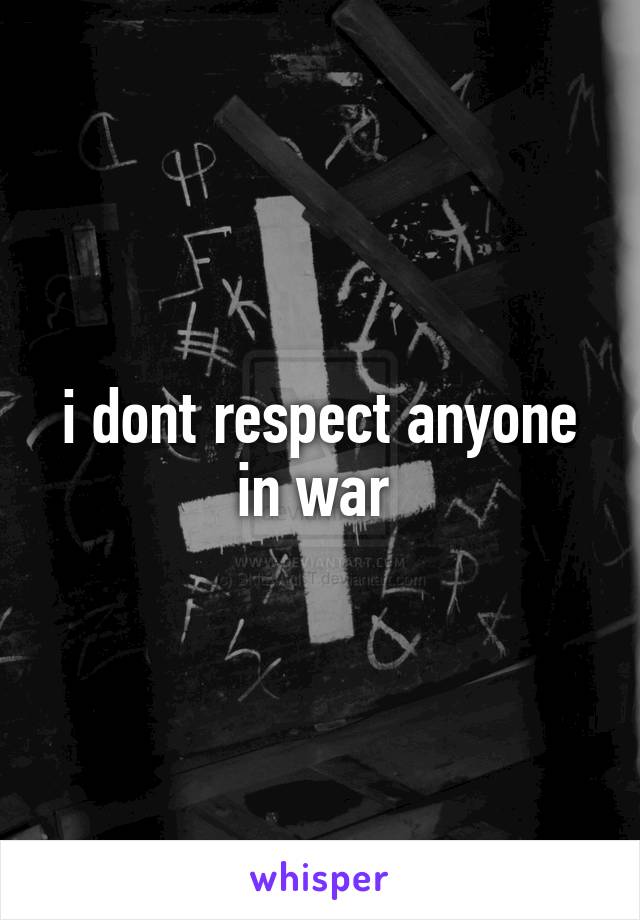 i dont respect anyone in war 