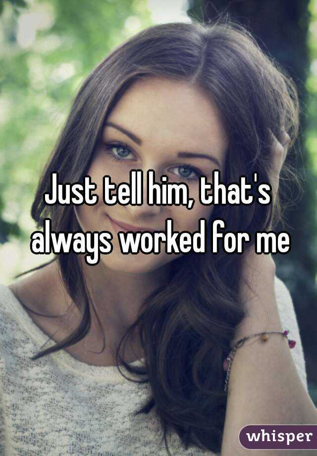 Just tell him, that's always worked for me