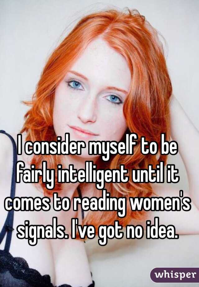 I consider myself to be fairly intelligent until it comes to reading women's signals. I've got no idea. 