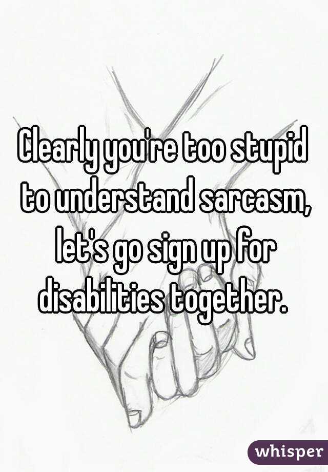 Clearly you're too stupid to understand sarcasm, let's go sign up for disabilities together. 