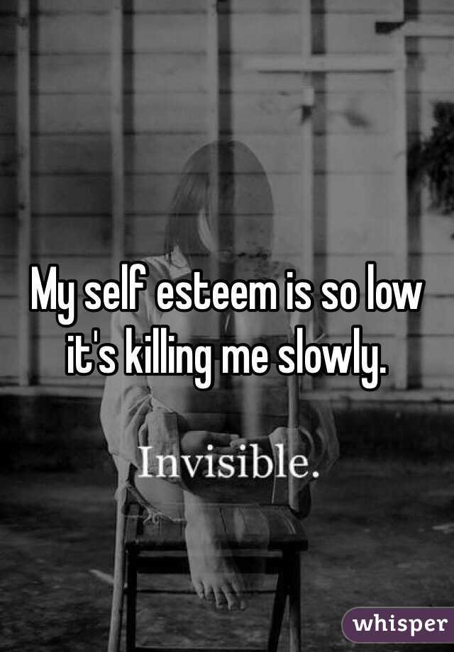 My self esteem is so low it's killing me slowly. 