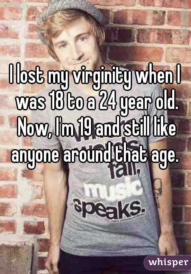I lost my virginity when I was 18 to a 24 year old. Now, I'm 19 and still like anyone around that age. 
