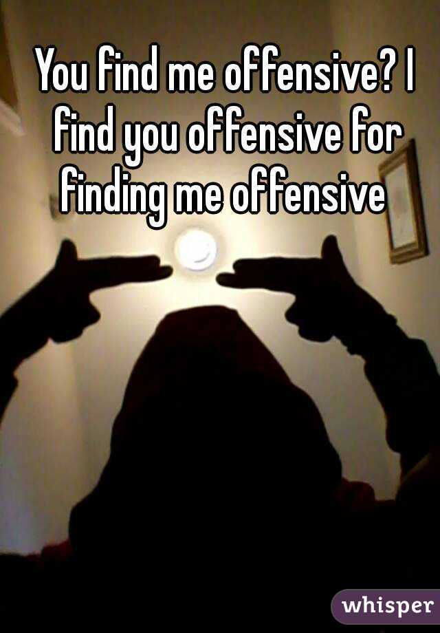 You find me offensive? I find you offensive for finding me offensive 