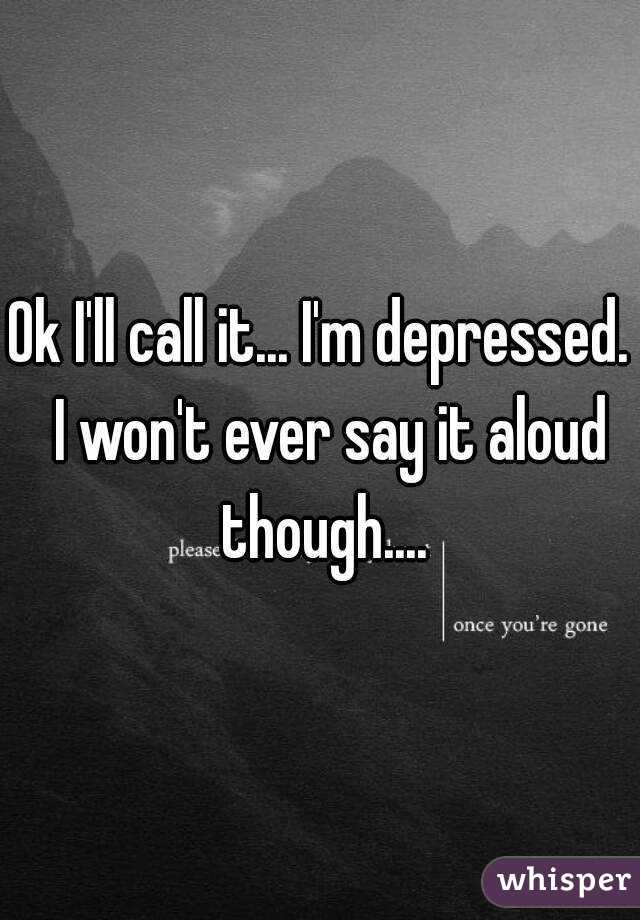 Ok I'll call it... I'm depressed.  I won't ever say it aloud though....