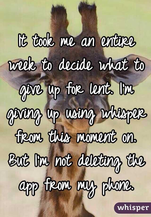 It took me an entire week to decide what to give up for lent. I'm giving up using whisper from this moment on. But I'm not deleting the app from my phone. 