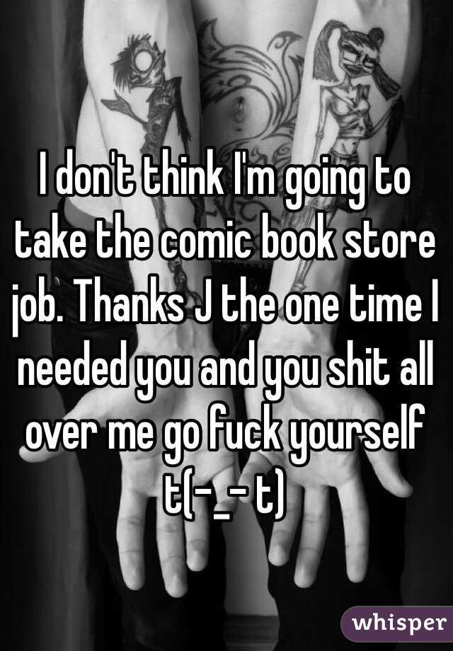 I don't think I'm going to take the comic book store job. Thanks J the one time I needed you and you shit all over me go fuck yourself
t(-_- t)