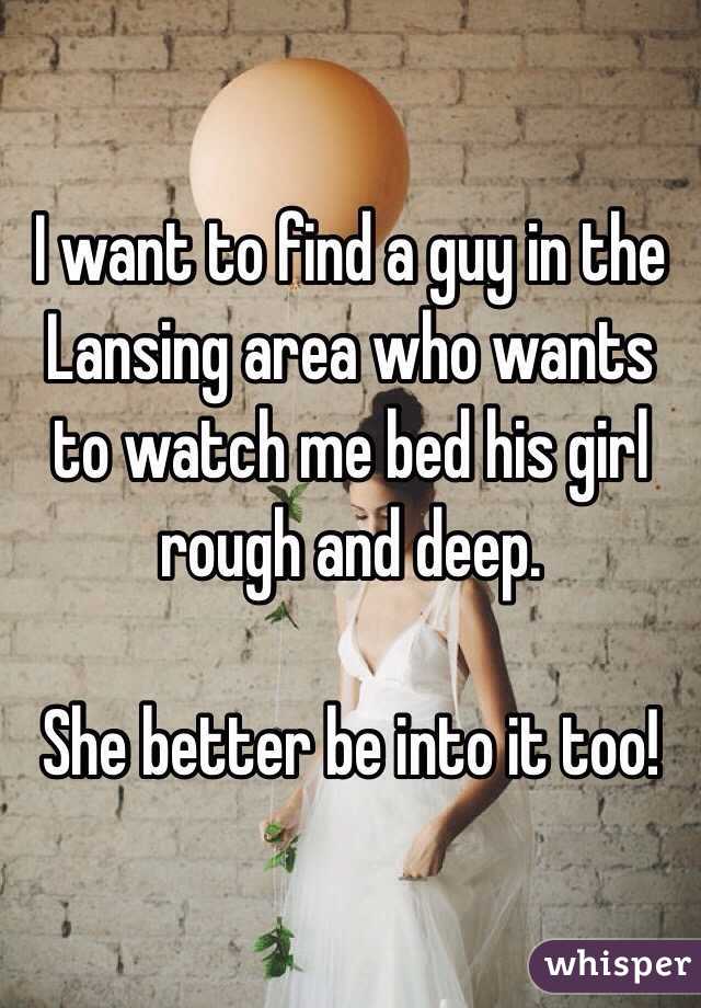 I want to find a guy in the Lansing area who wants to watch me bed his girl rough and deep.

She better be into it too!
