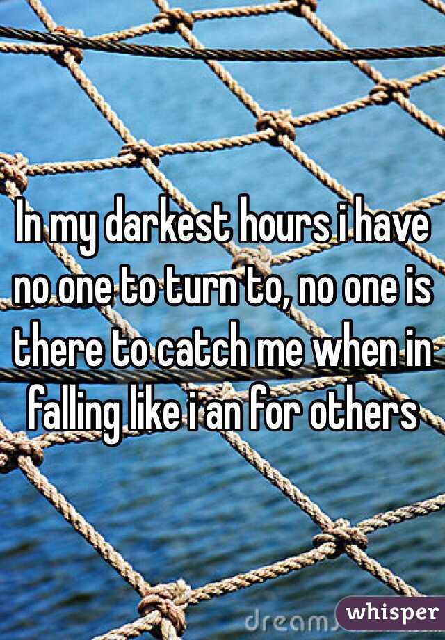 In my darkest hours i have no one to turn to, no one is there to catch me when in falling like i an for others 