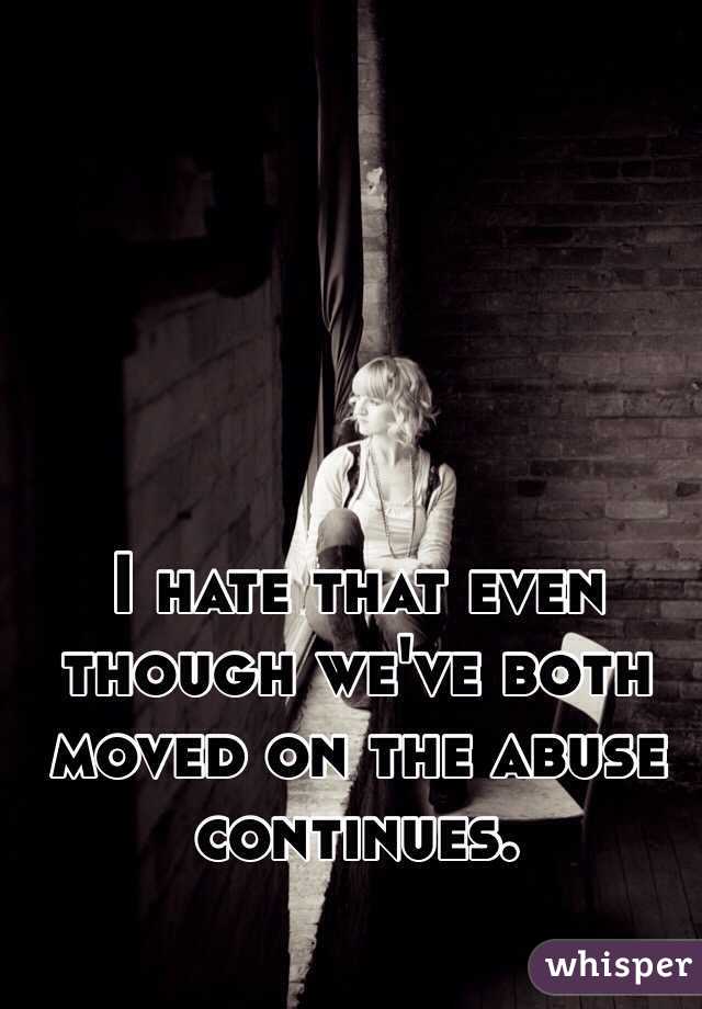 I hate that even though we've both moved on the abuse continues. 